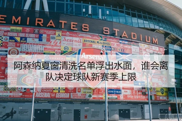 阿森纳夏窗清洗名单浮出水面，谁会离队决定球队新赛季上限