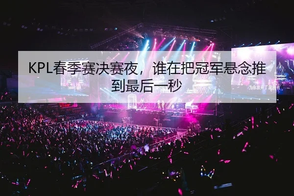 KPL春季赛决赛夜，谁在把冠军悬念推到最后一秒